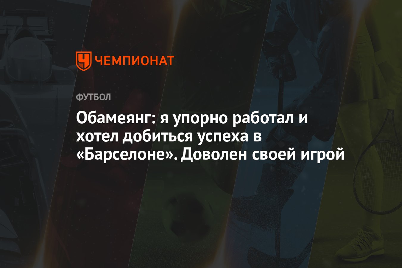 Обамеянг: я упорно работал и хотел добиться успеха в «Барселоне». Доволен  своей игрой - Чемпионат