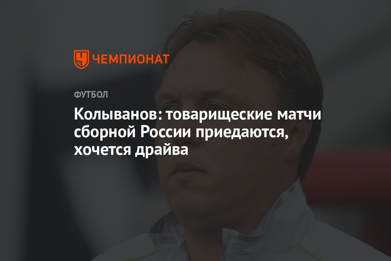 Колыванов: товарищеские матчи сборной России приедаются, хочется драйва -  Чемпионат