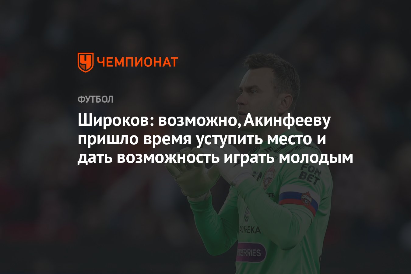 Широков: возможно, Акинфееву пришло время уступить место и дать возможность  играть молодым - Чемпионат