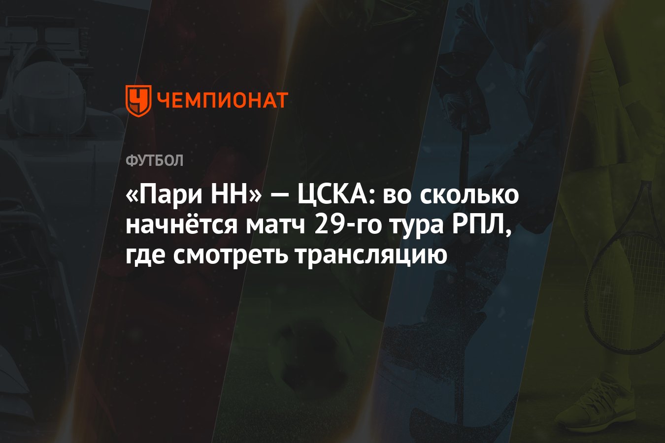 «Пари НН» — ЦСКА: во сколько начнётся матч 29-го тура РПЛ, где смотреть  трансляцию