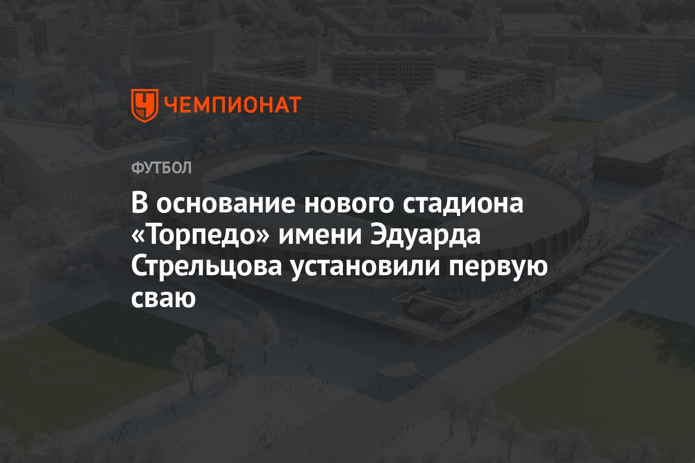 В основание нового стадиона «Торпедо» имени Эдуарда Стрельцова установили  первую сваю - Чемпионат