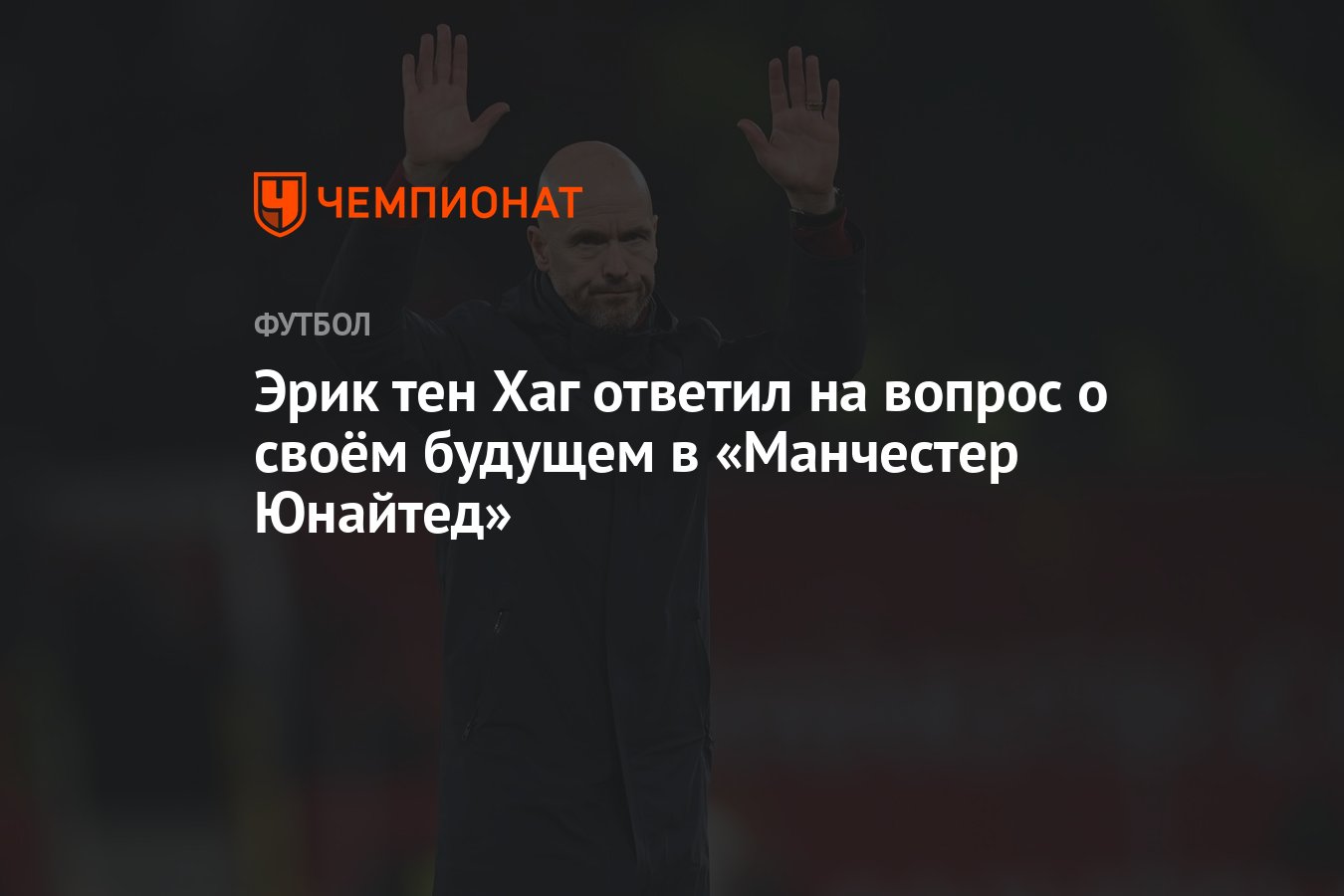 Эрик тен Хаг ответил на вопрос о своём будущем в «Манчестер Юнайтед» -  Чемпионат