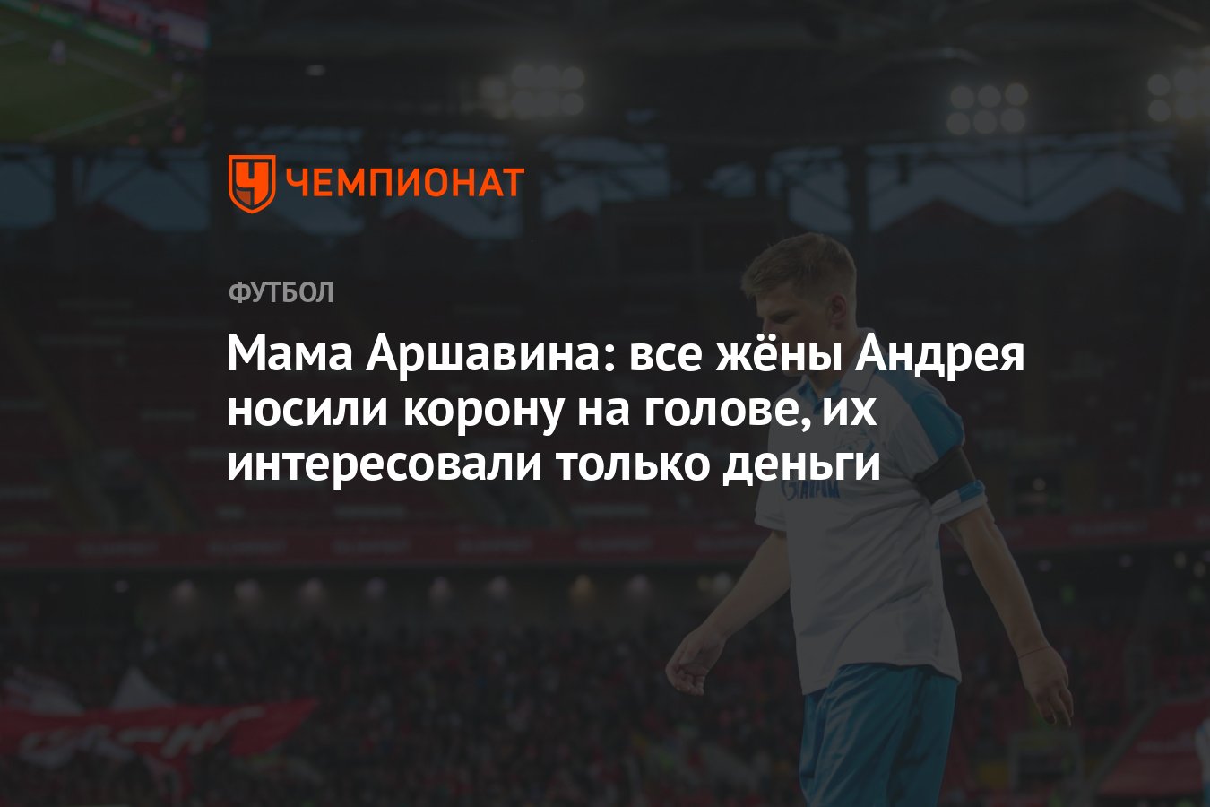 Мама Аршавина: все жёны Андрея носили корону на голове, их интересовали  только деньги - Чемпионат