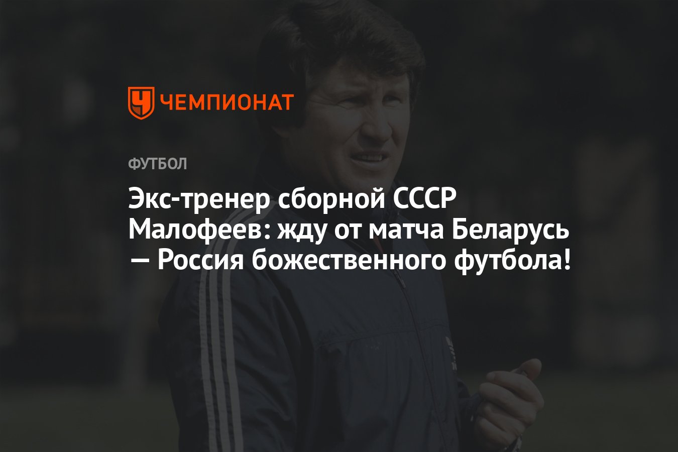 Экс-тренер сборной СССР Малофеев: жду от матча Беларусь — Россия  божественного футбола! - Чемпионат