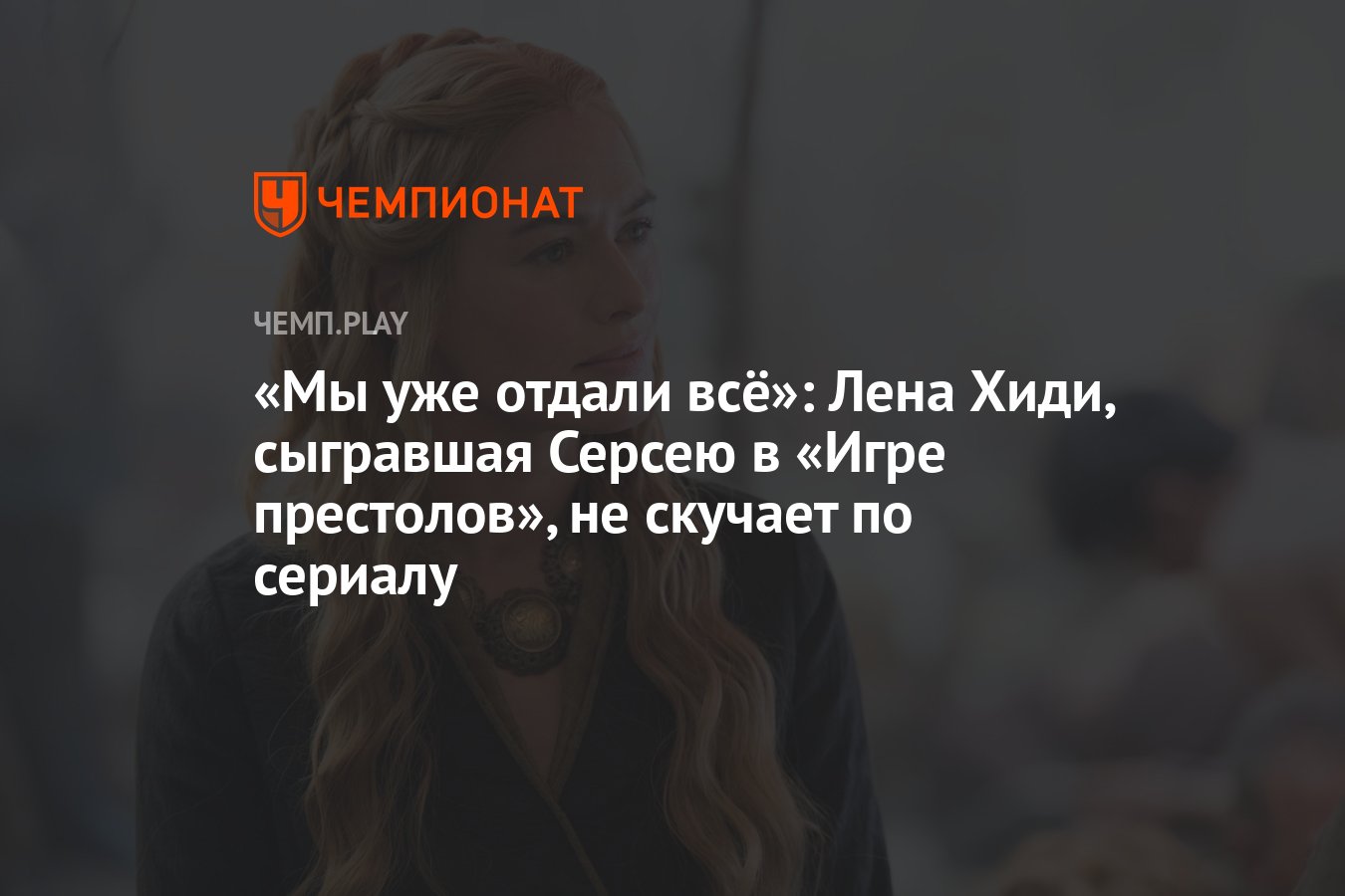 Мы уже отдали всё»: Лена Хиди, сыгравшая Серсею в «Игре престолов», не  скучает по сериалу - Чемпионат