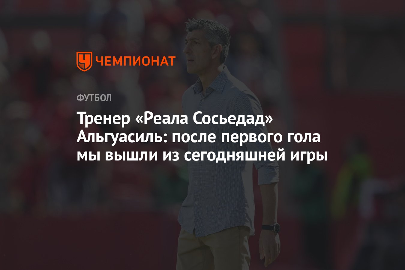 Тренер «Реала Сосьедад» Альгуасиль: после первого гола мы вышли из  сегодняшней игры - Чемпионат