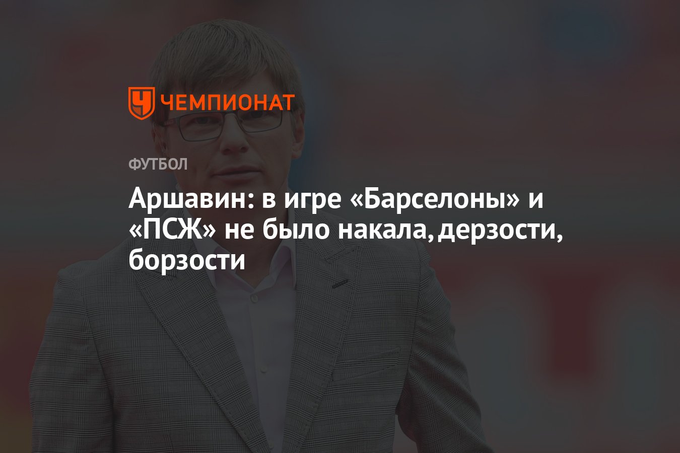 Аршавин: в игре «Барселоны» и «ПСЖ» не было накала, дерзости, борзости -  Чемпионат