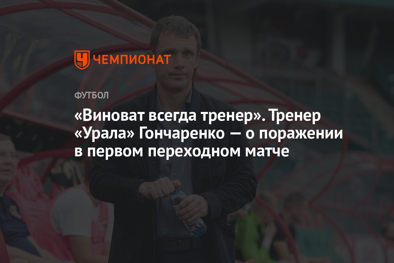 Виноват всегда тренер». Тренер «Урала» Гончаренко — о поражении в первом  переходном матче - Чемпионат