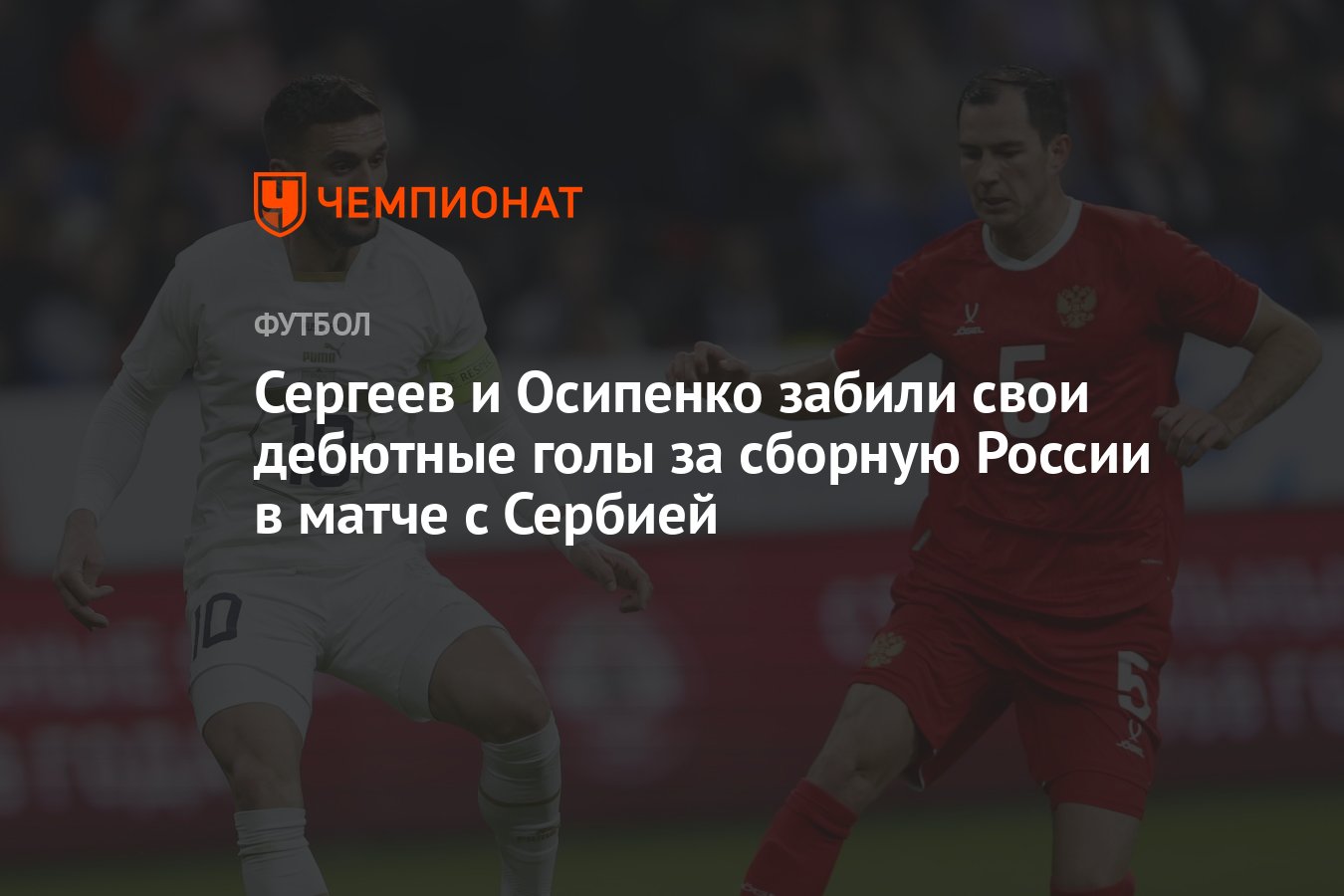 Сергеев и Осипенко забили свои дебютные голы за сборную России в матче с  Сербией - Чемпионат