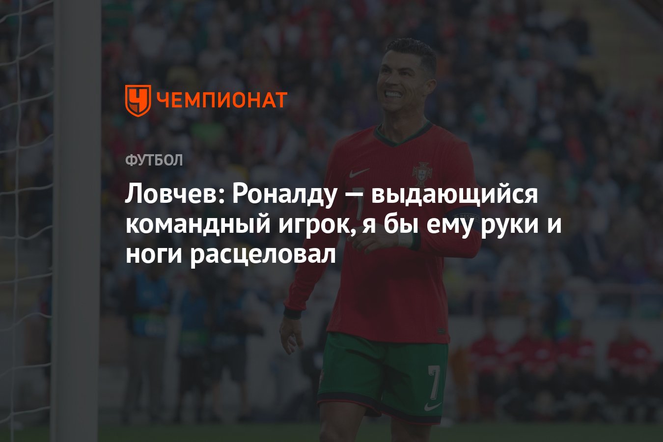 Ловчев: Роналду — выдающийся командный игрок, я бы ему руки и ноги  расцеловал - Чемпионат