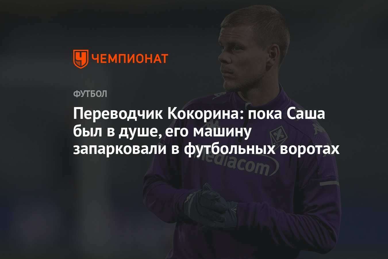 Переводчик Кокорина: пока Саша был в душе, его машину запарковали в  футбольных воротах - Чемпионат