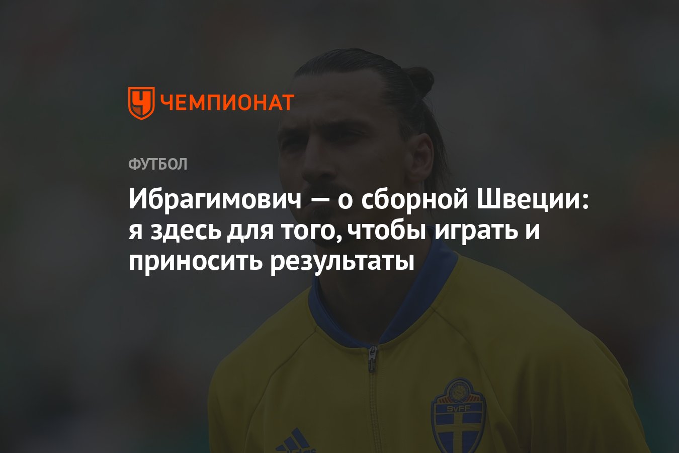 Ибрагимович — о сборной Швеции: я здесь для того, чтобы играть и приносить  результаты - Чемпионат