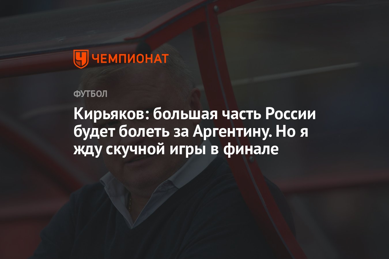 Кирьяков: большая часть России будет болеть за Аргентину. Но я жду скучной  игры в финале - Чемпионат