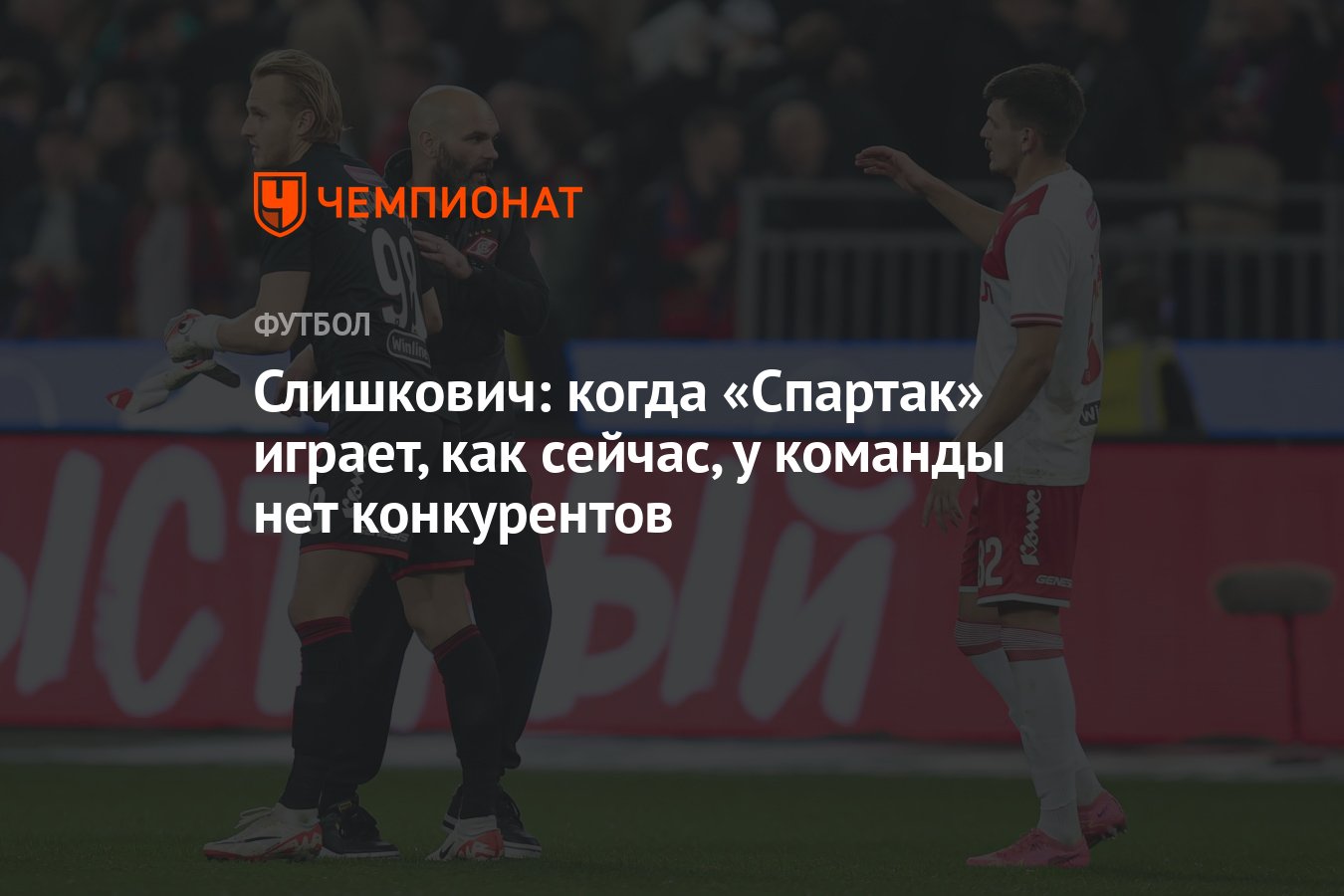 Слишкович: когда «Спартак» играет, как сейчас, у команды нет конкурентов -  Чемпионат