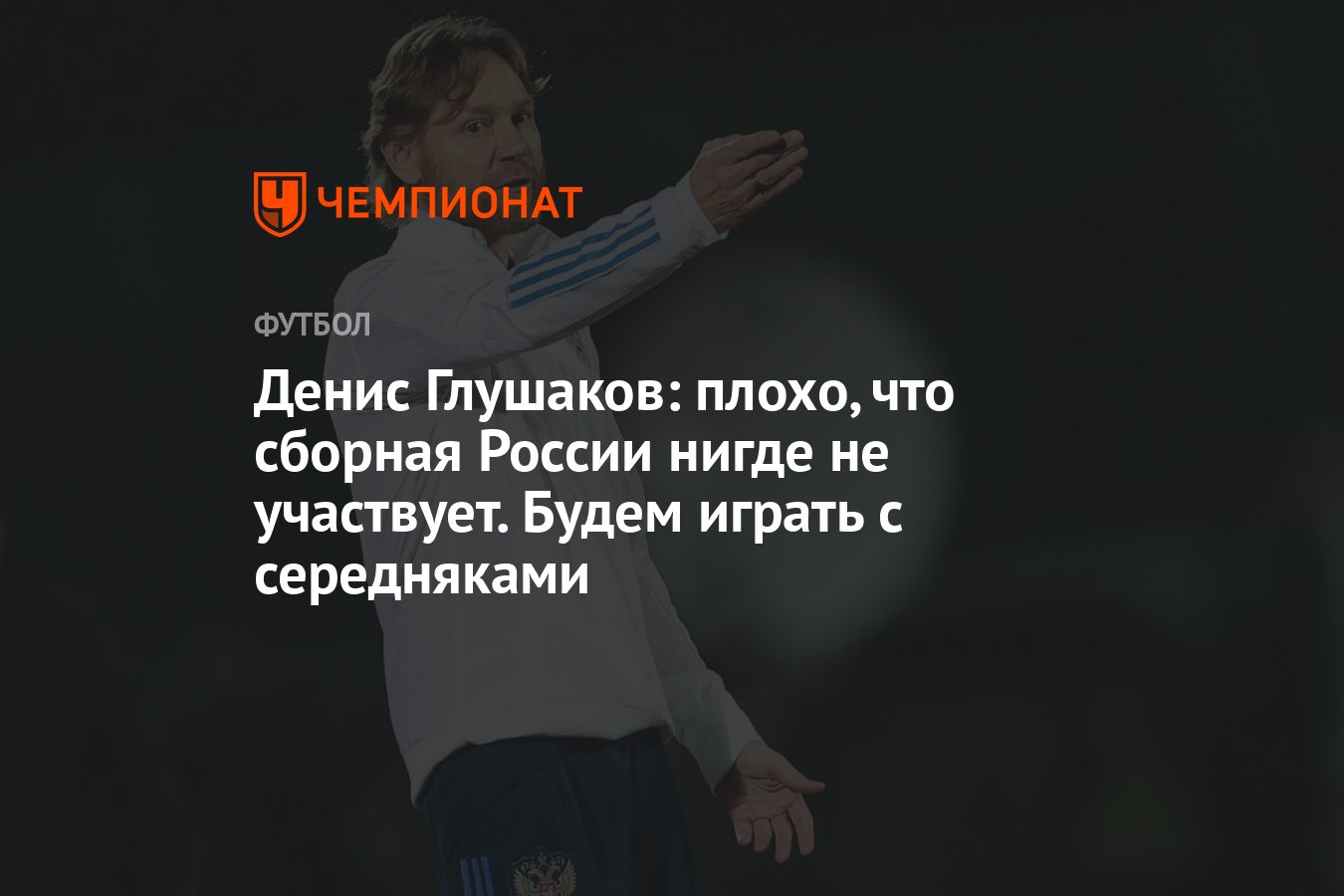 Денис Глушаков: плохо, что сборная России нигде не участвует. Будем играть  с середняками - Чемпионат