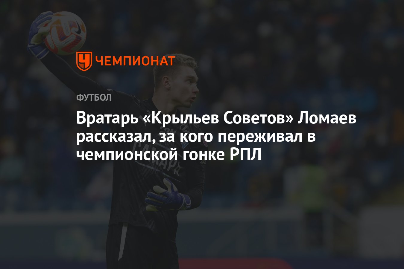 Вратарь «Крыльев Советов» Ломаев рассказал, за кого переживал в чемпионской  гонке РПЛ - Чемпионат