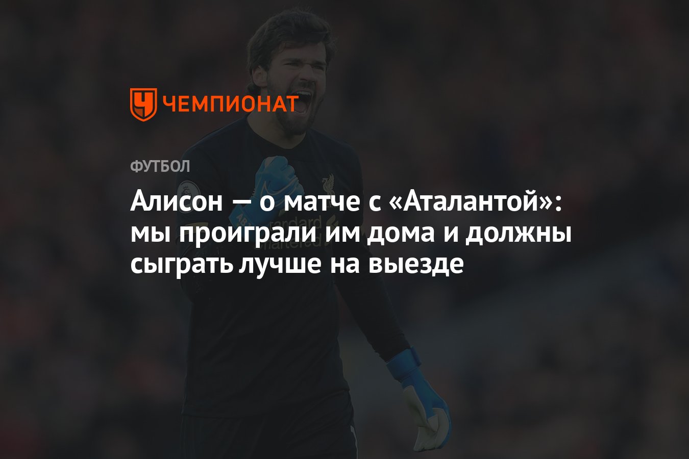 Алисон — о матче с «Аталантой»: мы проиграли им дома и должны сыграть лучше  на выезде - Чемпионат