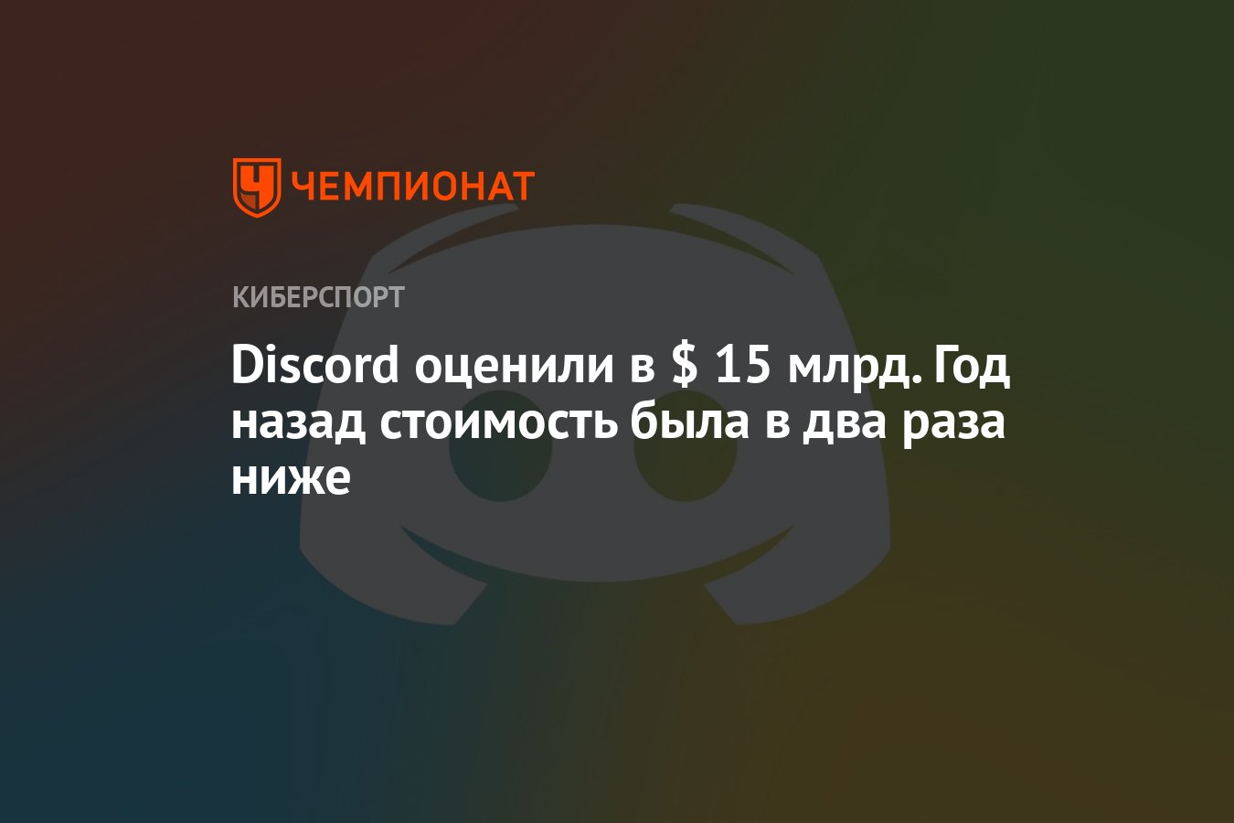 Discord оценили в $ 15 млрд. Год назад стоимость была в два раза ниже -  Чемпионат