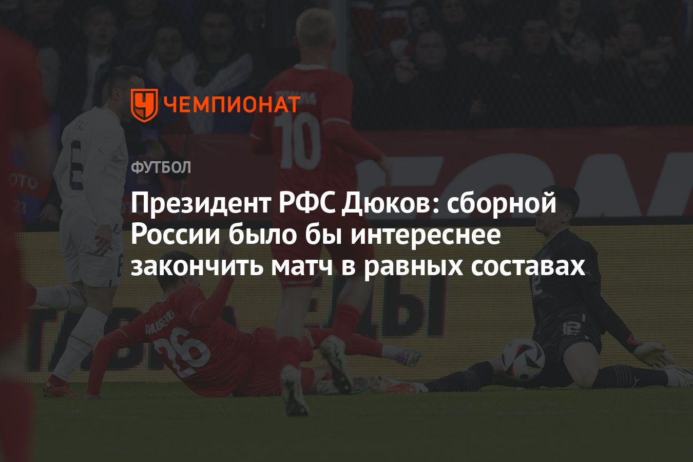 Президент РФС Дюков: сборной России было бы интереснее закончить матч в  равных составах - Чемпионат