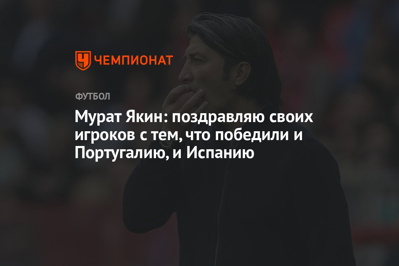 Мурат Якин: поздравляю своих игроков с тем, что победили и Португалию, и  Испанию - Чемпионат