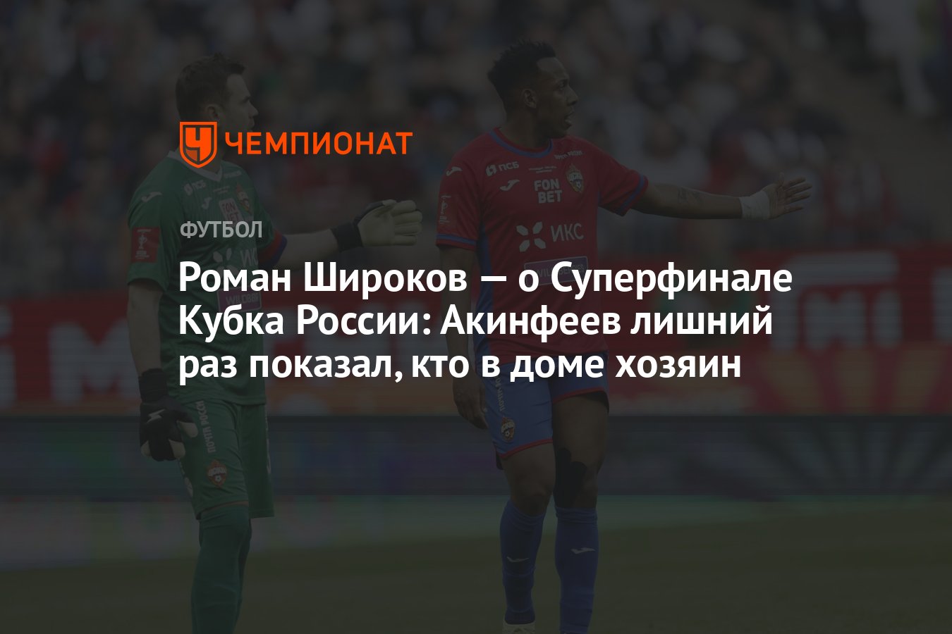 Роман Широков — о Суперфинале Кубка России: Акинфеев лишний раз показал, кто  в доме хозяин - Чемпионат