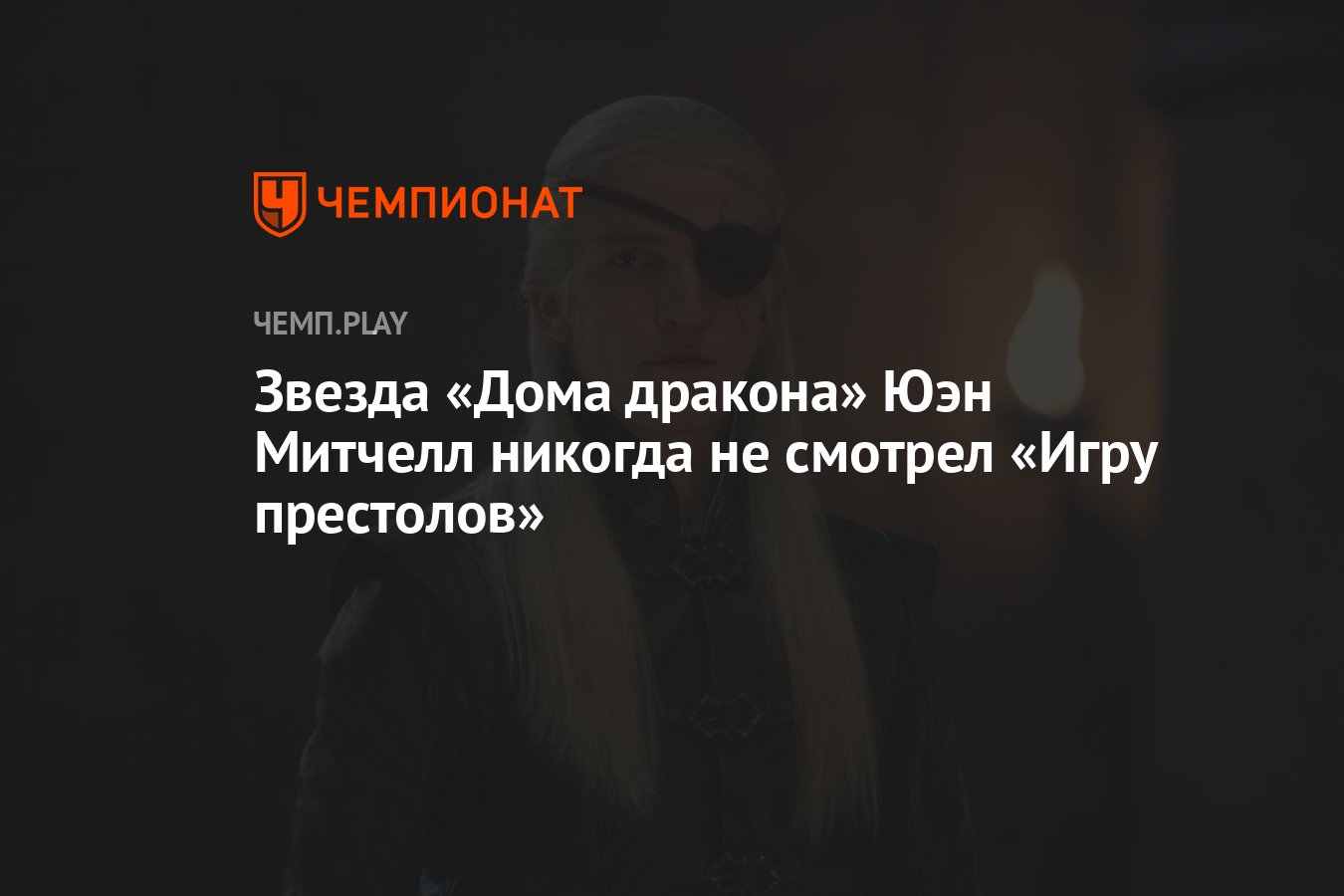 Звезда «Дома дракона» Юэн Митчелл никогда не смотрел «Игру престолов» -  Чемпионат