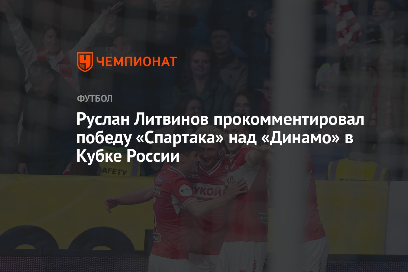 Руслан Литвинов прокомментировал победу «Спартака» над «Динамо» в Кубке  России - Чемпионат