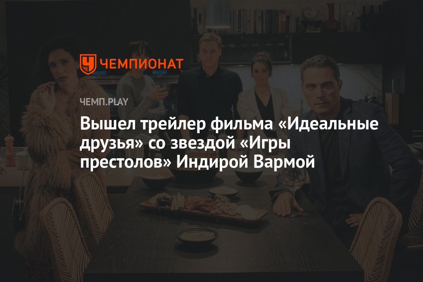 Вышел трейлер фильма «Идеальные друзья» со звездой «Игры престолов» Индирой  Вармой - Чемпионат