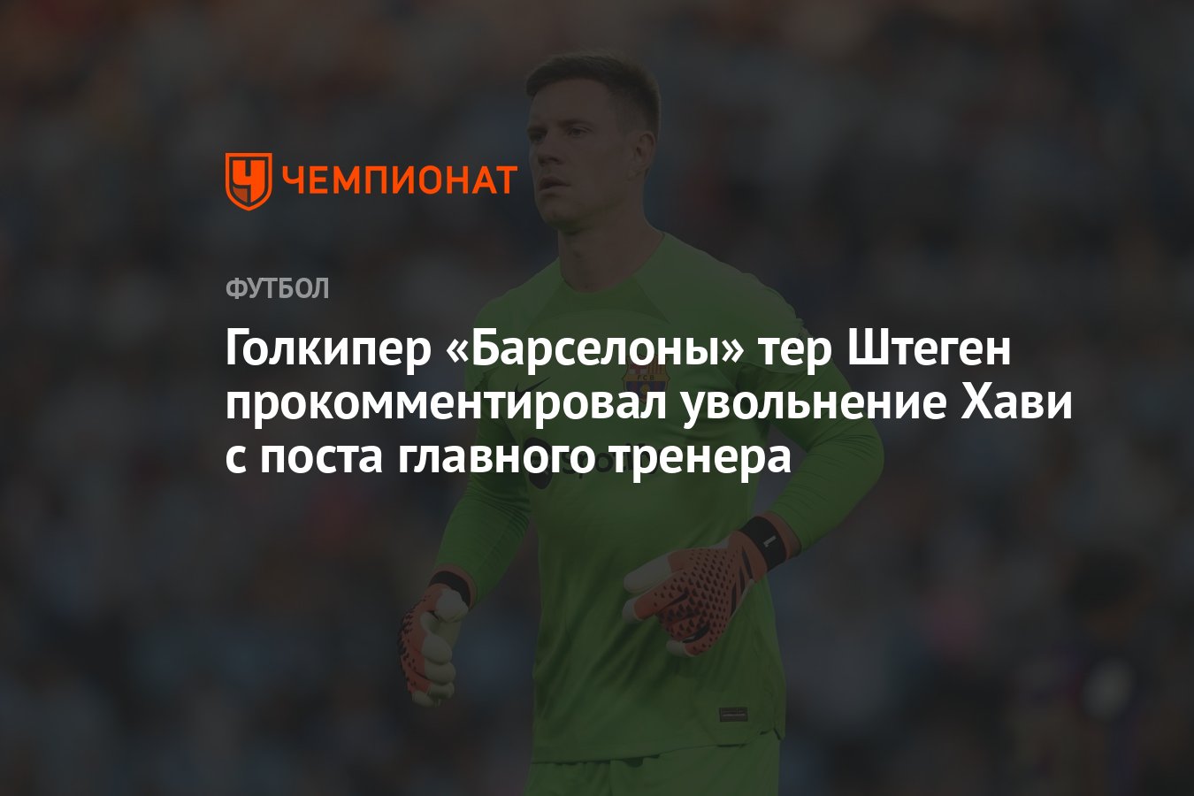 Голкипер «Барселоны» тер Штеген прокомментировал увольнение Хави с поста  главного тренера - Чемпионат