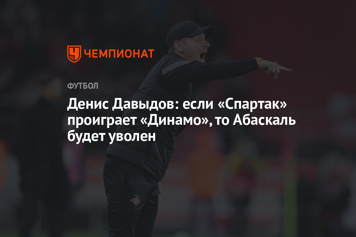 Денис Давыдов: если «Спартак» проиграет «Динамо», то Абаскаль будет уволен  - Чемпионат