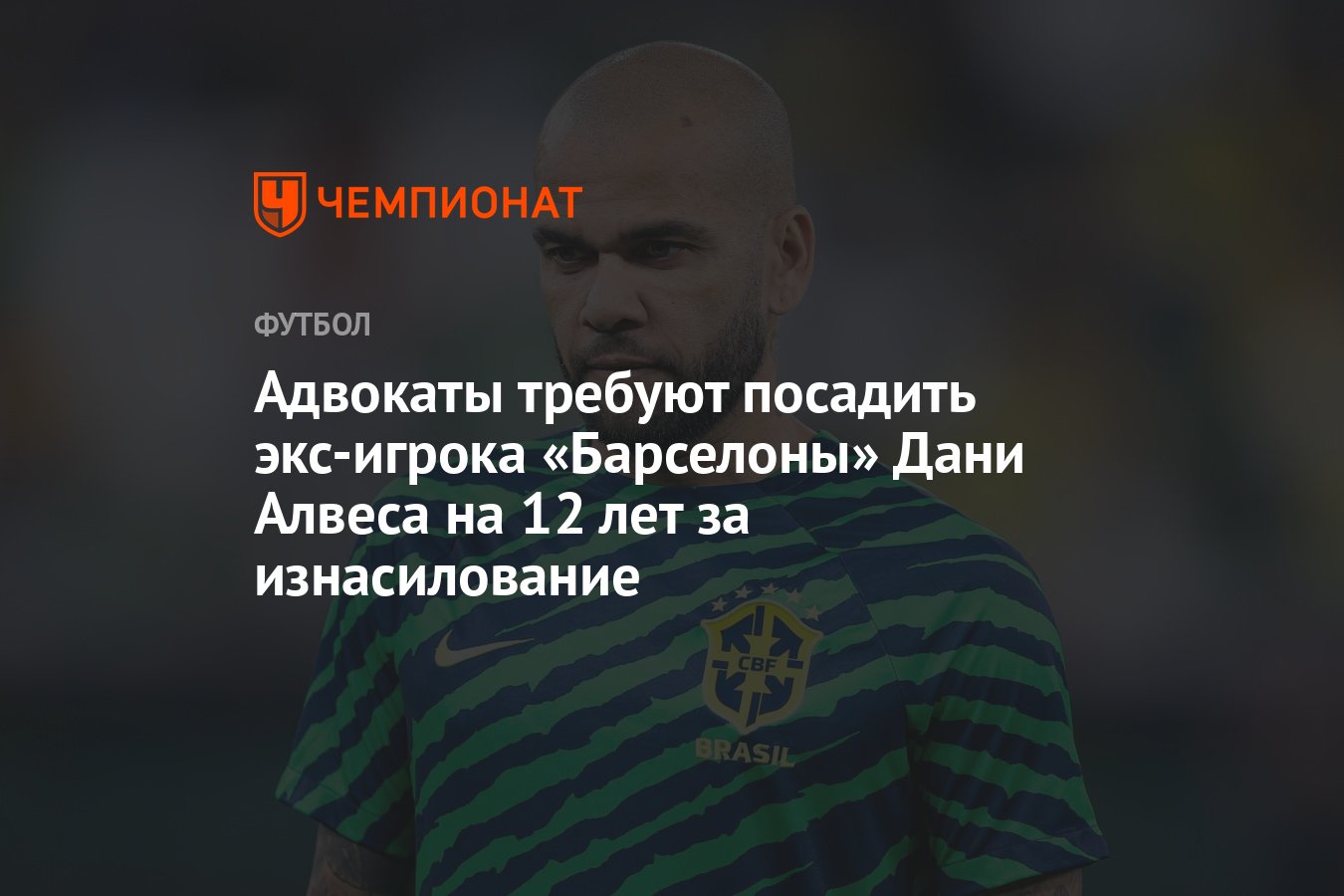 Адвокаты требуют посадить экс-игрока «Барселоны» Дани Алвеса на 12 лет за  изнасилование - Чемпионат