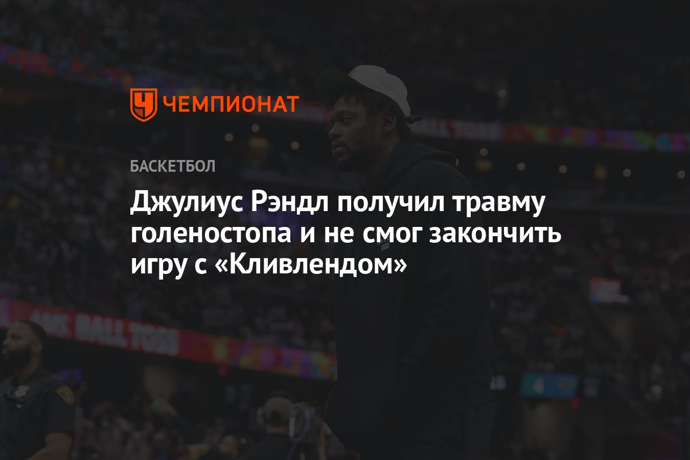 Джулиус Рэндл получил травму голеностопа и не смог закончить игру с  «Кливлендом» - Чемпионат