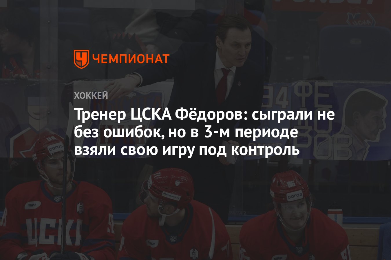 Тренер ЦСКА Фёдоров: сыграли не без ошибок, но в 3-м периоде взяли свою игру  под контроль - Чемпионат