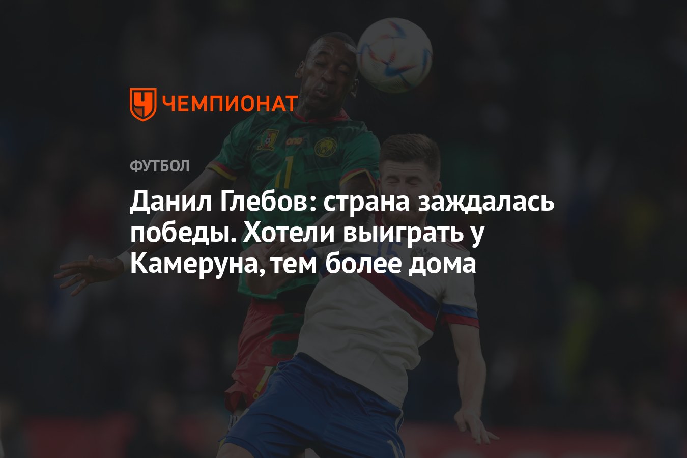 Данил Глебов: страна заждалась победы. Хотели выиграть у Камеруна, тем  более дома - Чемпионат