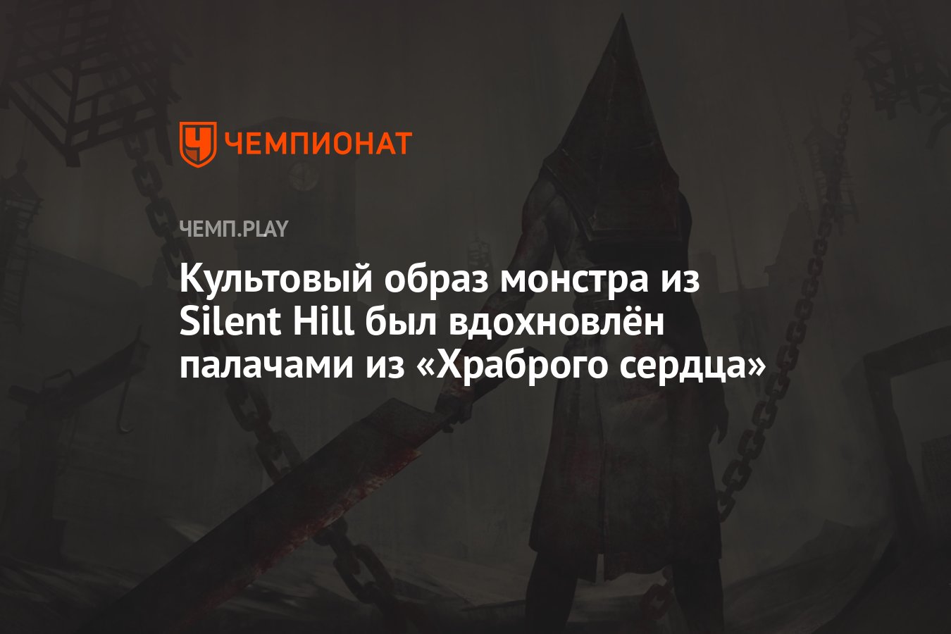 Культовый образ монстра из Silent Hill был вдохновлён палачами из «Храброго  сердца» - Чемпионат