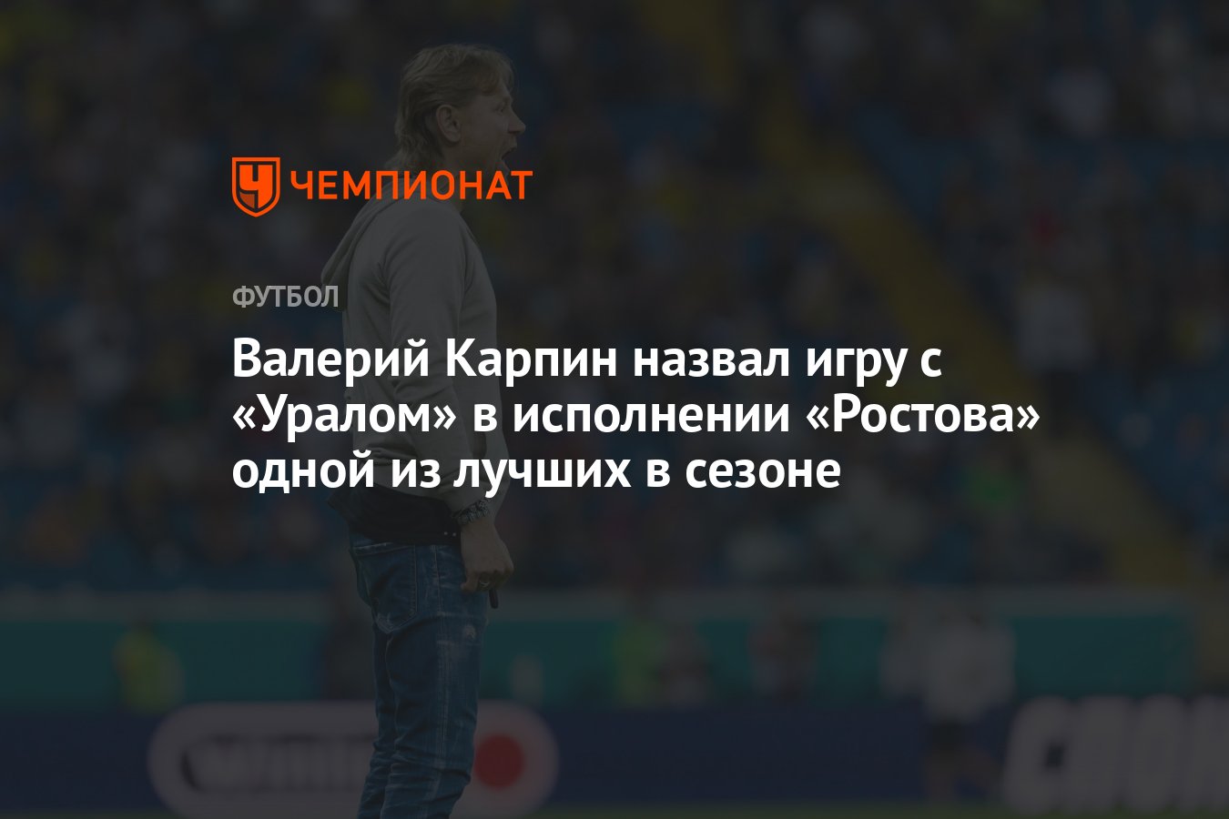 Валерий Карпин назвал игру с «Уралом» в исполнении «Ростова» одной из  лучших в сезоне - Чемпионат