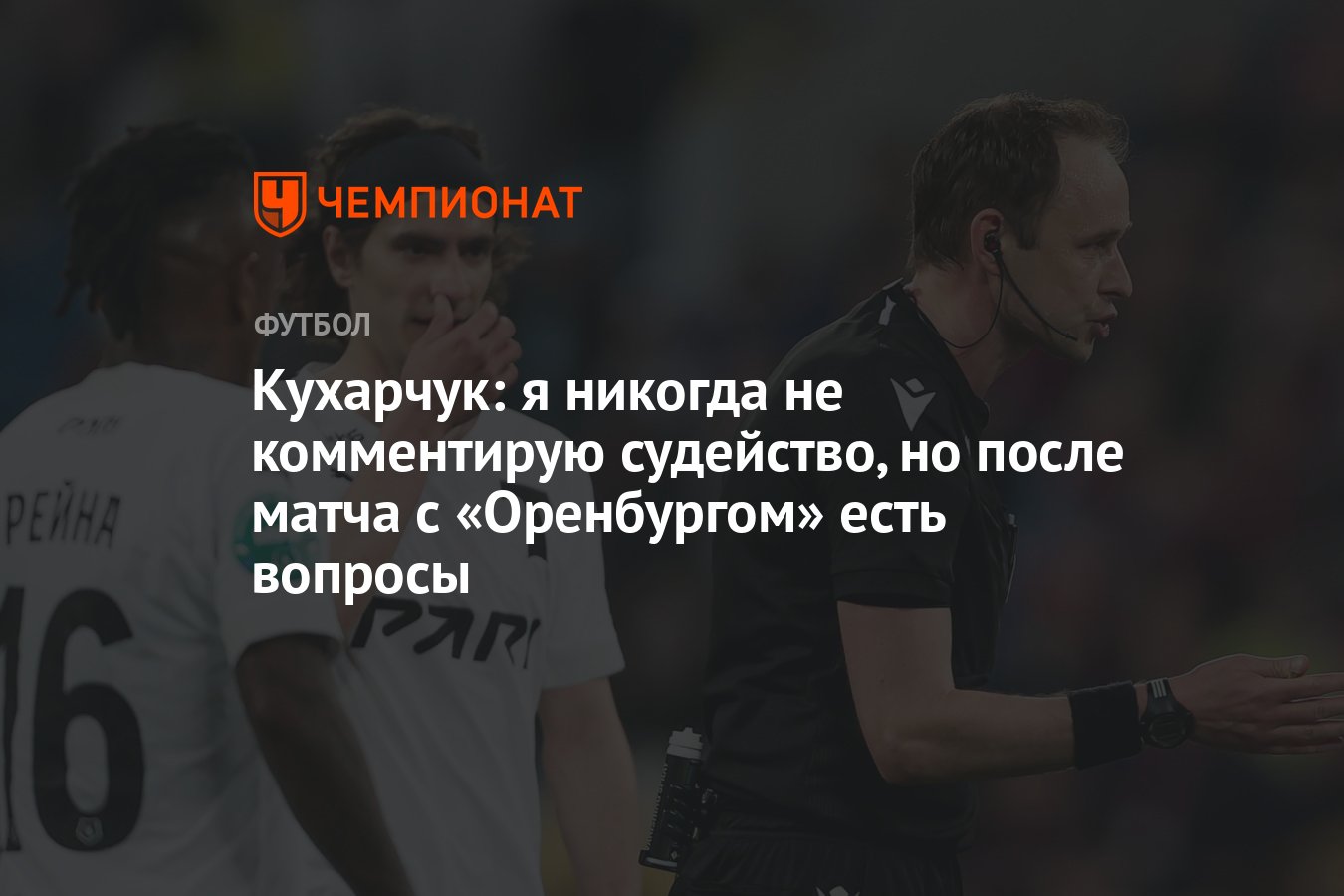 Кухарчук: я никогда не комментирую судейство, но после матча с «Оренбургом»  есть вопросы - Чемпионат