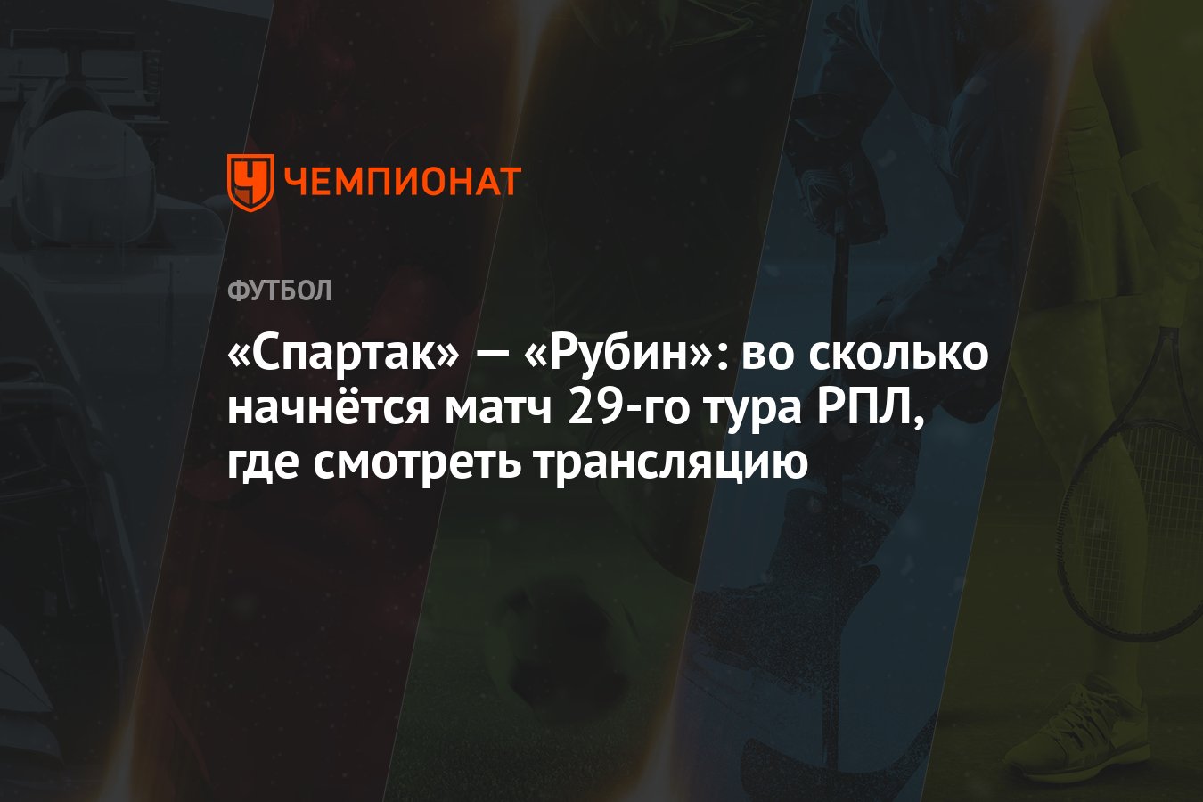 «Спартак» — «Рубин»: во сколько начнётся матч 29-го тура РПЛ, где смотреть  трансляцию