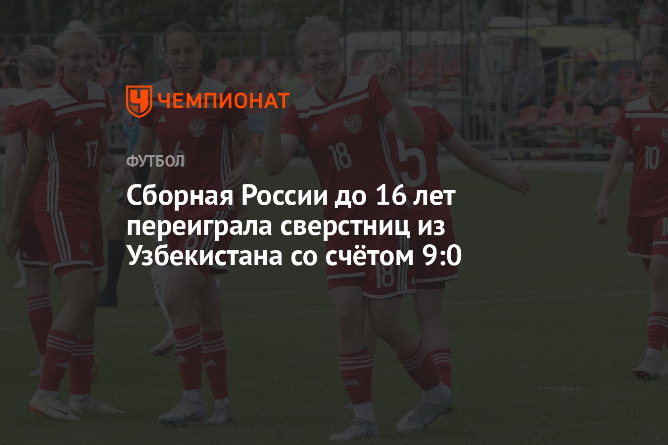 Сборная России до 16 лет переиграла сверстниц из Узбекистана со счётом 9:0  - Чемпионат