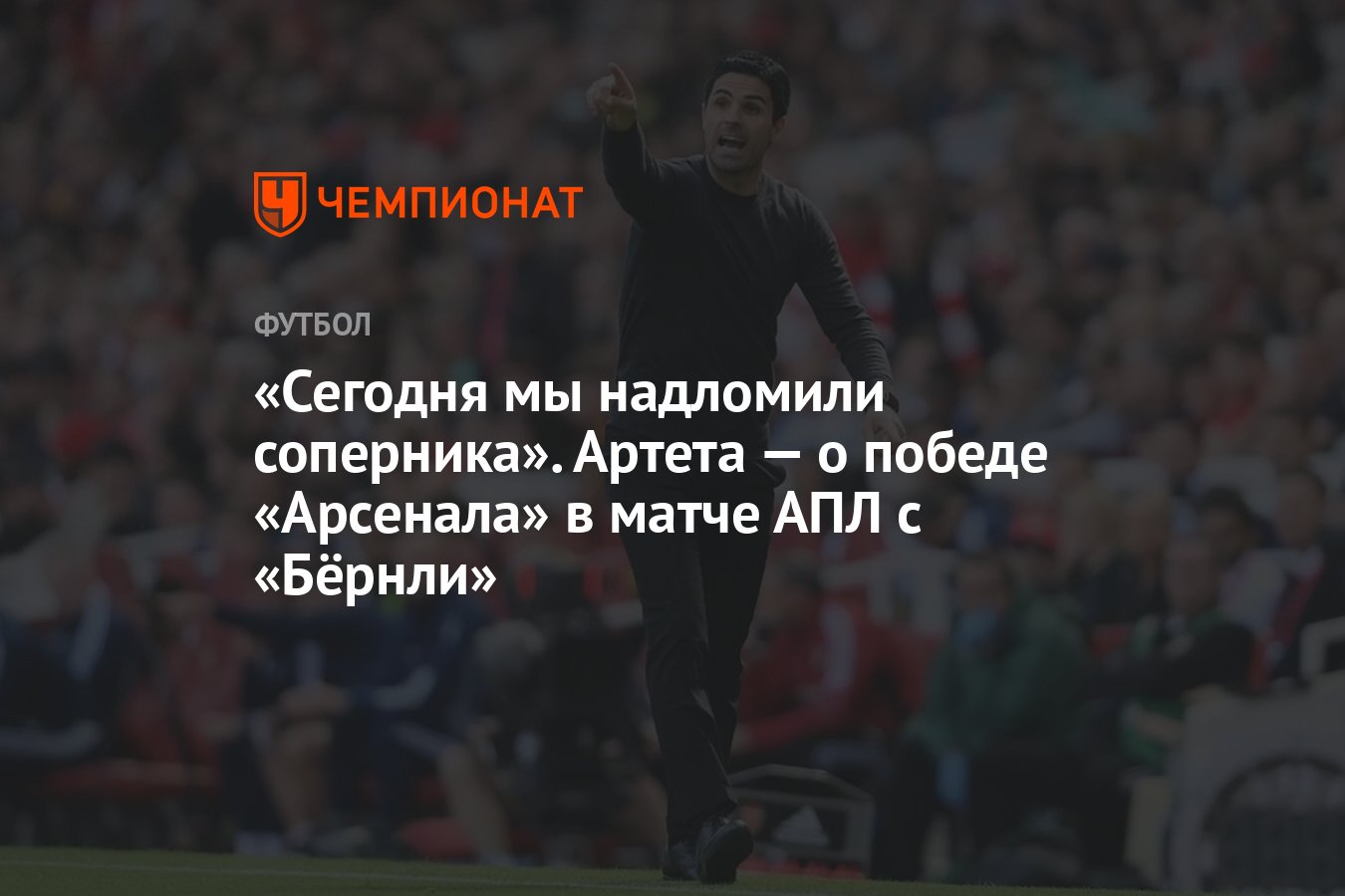 Сегодня мы надломили соперника». Артета — о победе «Арсенала» в матче АПЛ с  «Бёрнли» - Чемпионат