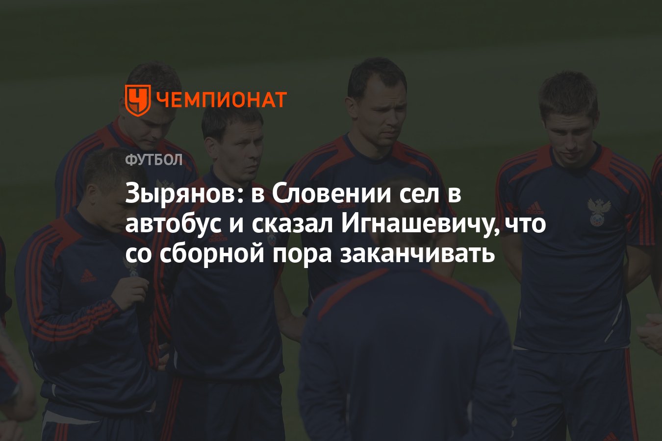 Зырянов: в Словении сел в автобус и сказал Игнашевичу, что со сборной пора  заканчивать - Чемпионат