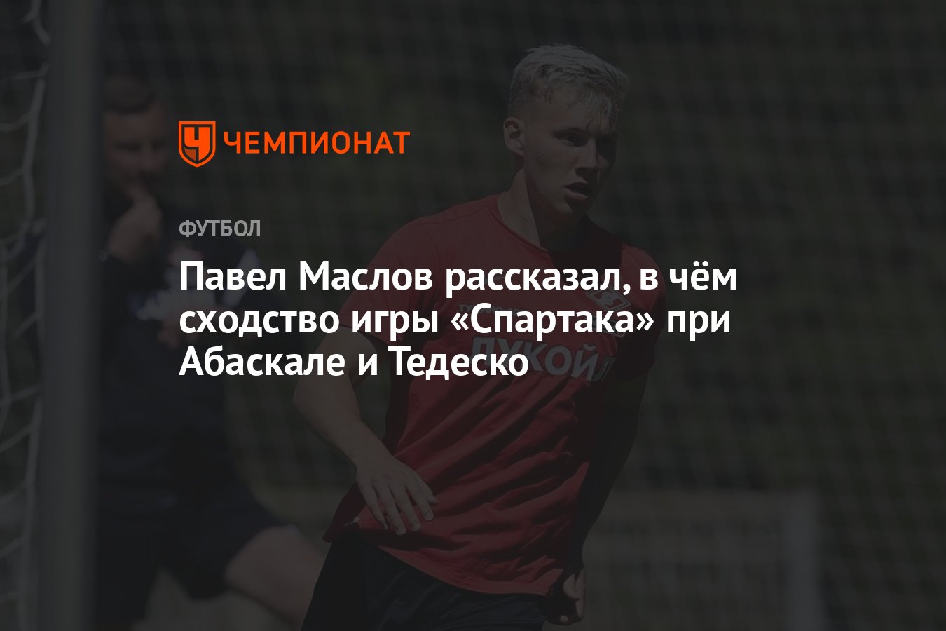 Павел Маслов рассказал, в чём сходство игры «Спартака» при Абаскале и  Тедеско - Чемпионат