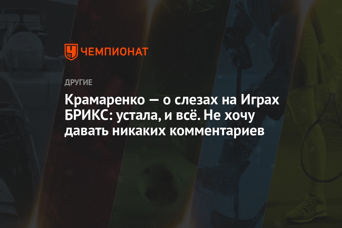 Крамаренко — о слезах на Играх БРИКС: устала, и всё. Не хочу давать никаких  комментариев - Чемпионат