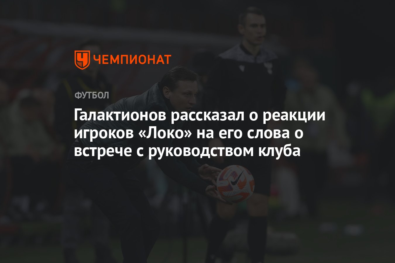 Галактионов рассказал о реакции игроков «Локо» на его слова о встрече с  руководством клуба - Чемпионат