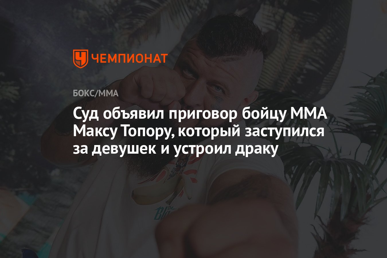 Суд объявил приговор бойцу MMA Максу Топору, который заступился за девушек  и устроил драку - Чемпионат