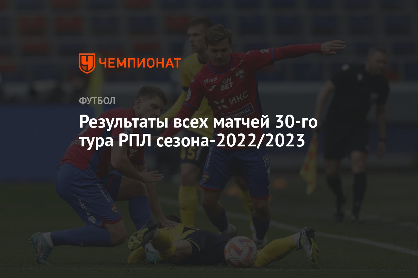 Результаты всех матчей 30-го тура РПЛ сезона-2022/2023 - Чемпионат