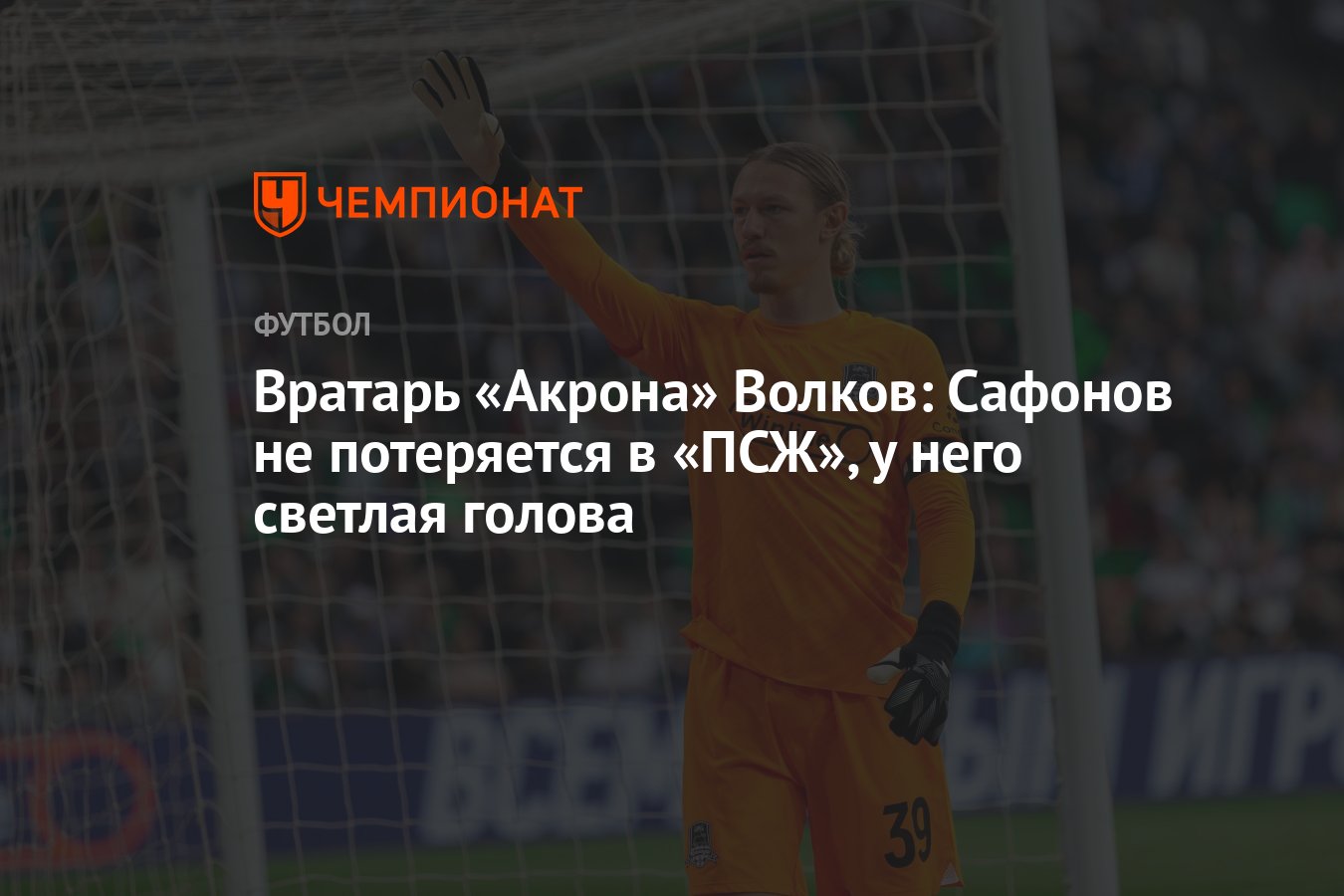 Вратарь «Акрона» Волков: Сафонов не потеряется в «ПСЖ», у него светлая  голова - Чемпионат