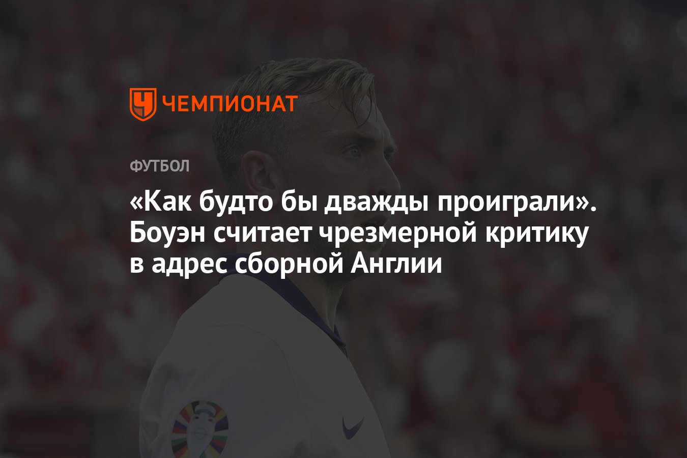 Как будто бы дважды проиграли». Боуэн считает чрезмерной критику в адрес  сборной Англии - Чемпионат