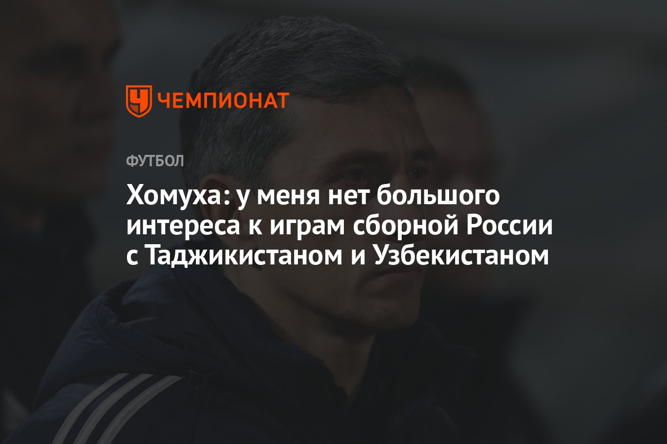 Хомуха: у меня нет большого интереса к играм сборной России с Таджикистаном  и Узбекистаном - Чемпионат