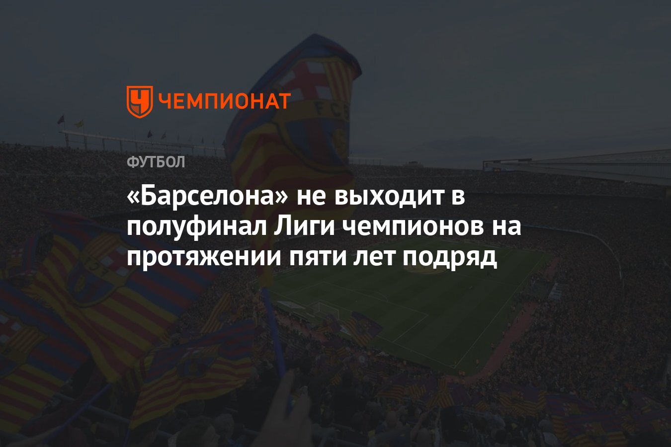 Барселона» не выходит в полуфинал Лиги чемпионов на протяжении пяти лет  подряд - Чемпионат